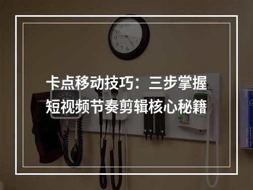 卡点移动技巧：三步掌握短视频节奏剪辑核心秘籍