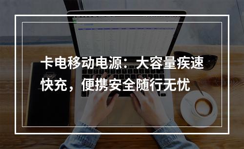 卡电移动电源：大容量疾速快充，便携安全随行无忧