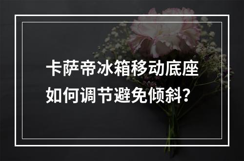 卡萨帝冰箱移动底座如何调节避免倾斜？