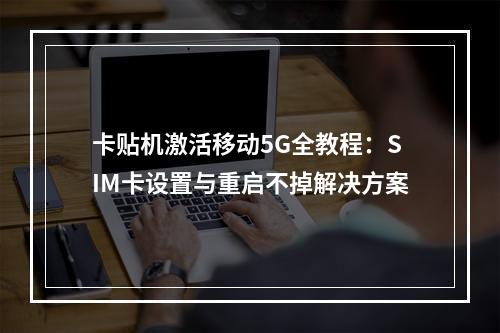 卡贴机激活移动5G全教程：SIM卡设置与重启不掉解决方案