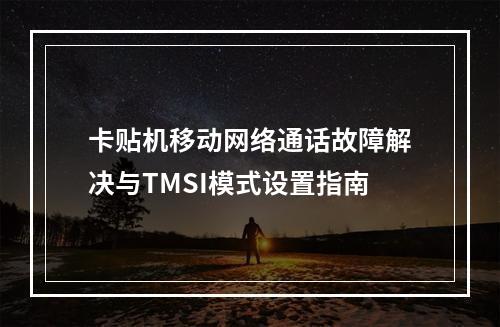 卡贴机移动网络通话故障解决与TMSI模式设置指南