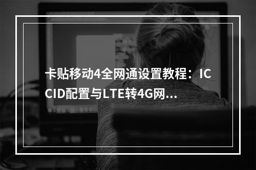 卡贴移动4全网通设置教程：ICCID配置与LTE转4G网络优化