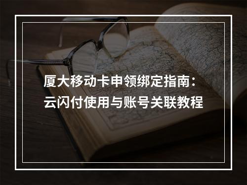 厦大移动卡申领绑定指南：云闪付使用与账号关联教程