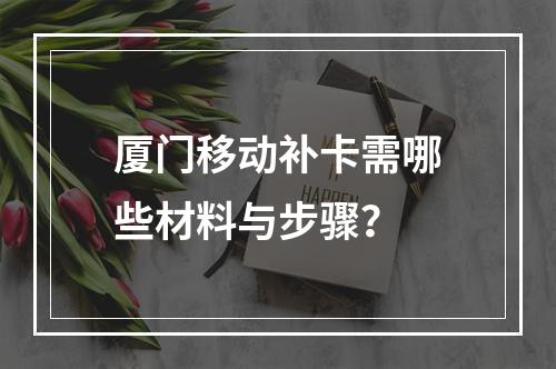 厦门移动补卡需哪些材料与步骤？