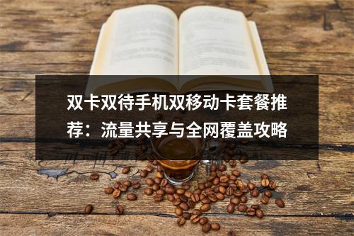 双卡双待手机双移动卡套餐推荐：流量共享与全网覆盖攻略