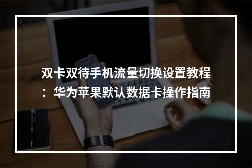 双卡双待手机流量切换设置教程：华为苹果默认数据卡操作指南