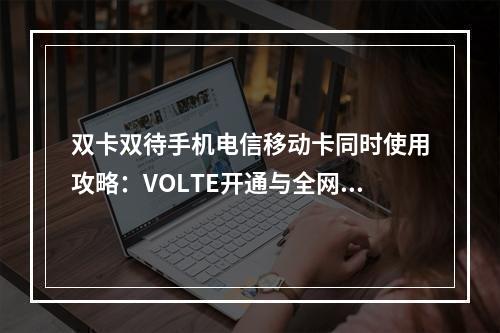 双卡双待手机电信移动卡同时使用攻略：VOLTE开通与全网通设置