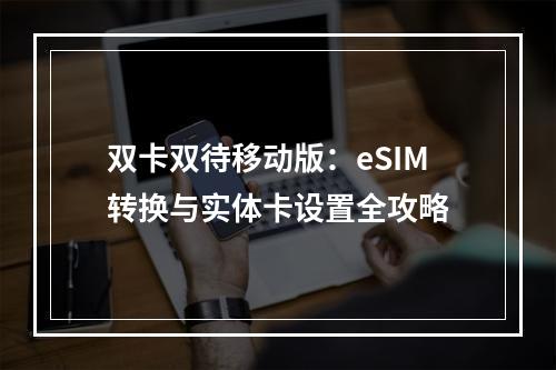 双卡双待移动版：eSIM转换与实体卡设置全攻略