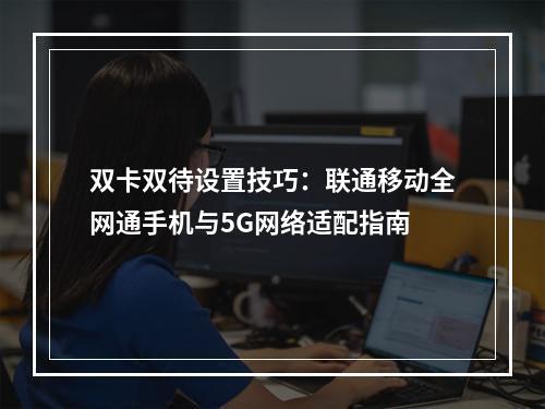 双卡双待设置技巧：联通移动全网通手机与5G网络适配指南