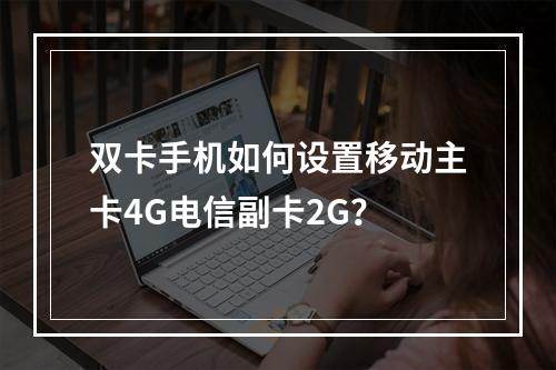 双卡手机如何设置移动主卡4G电信副卡2G？