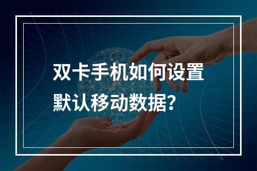 双卡手机如何设置默认移动数据？