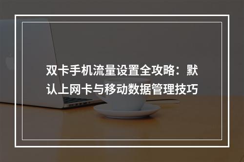 双卡手机流量设置全攻略：默认上网卡与移动数据管理技巧