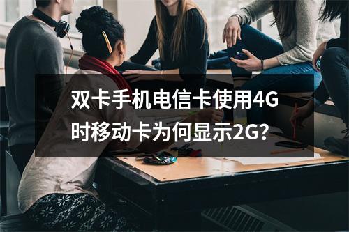 双卡手机电信卡使用4G时移动卡为何显示2G？