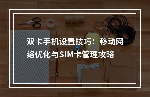 双卡手机设置技巧：移动网络优化与SIM卡管理攻略