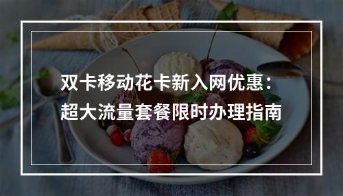 双卡移动花卡新入网优惠：超大流量套餐限时办理指南
