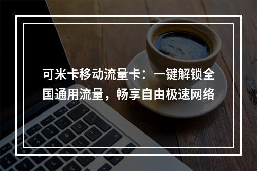可米卡移动流量卡：一键解锁全国通用流量，畅享自由极速网络
