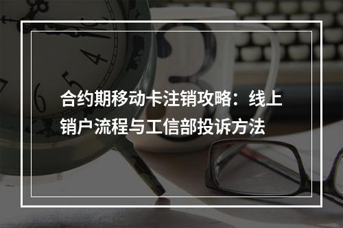 合约期移动卡注销攻略：线上销户流程与工信部投诉方法