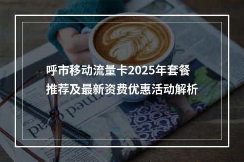 呼市移动流量卡2025年套餐推荐及最新资费优惠活动解析