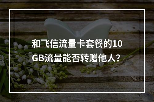 和飞信流量卡套餐的10GB流量能否转赠他人？
