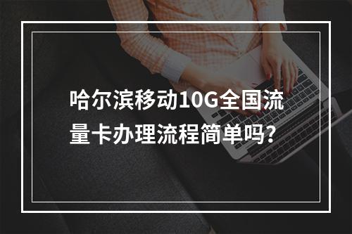 哈尔滨移动10G全国流量卡办理流程简单吗？