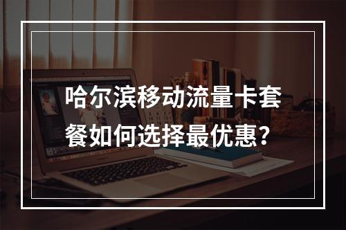 哈尔滨移动流量卡套餐如何选择最优惠？