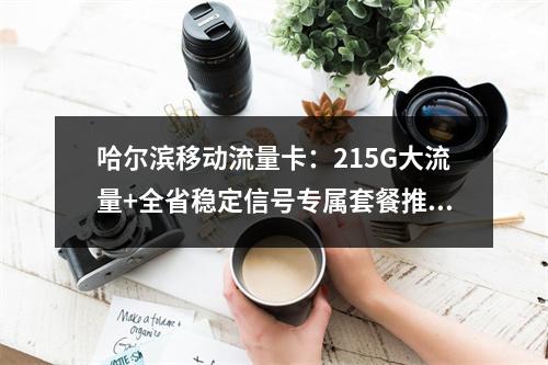 哈尔滨移动流量卡：215G大流量+全省稳定信号专属套餐推荐