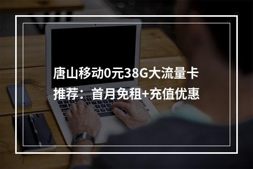 唐山移动0元38G大流量卡推荐：首月免租+充值优惠