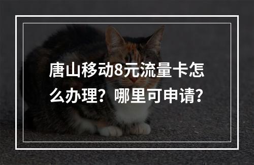 唐山移动8元流量卡怎么办理？哪里可申请？
