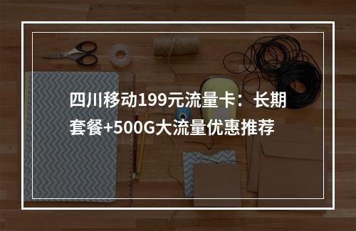 四川移动199元流量卡：长期套餐+500G大流量优惠推荐