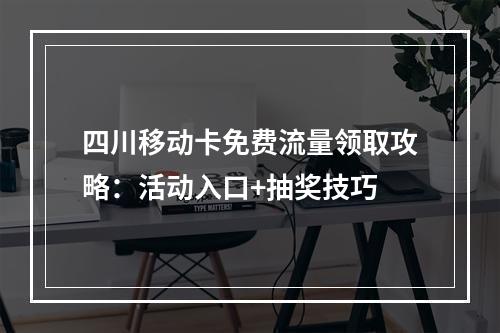 四川移动卡免费流量领取攻略：活动入口+抽奖技巧