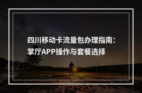 四川移动卡流量包办理指南：掌厅APP操作与套餐选择