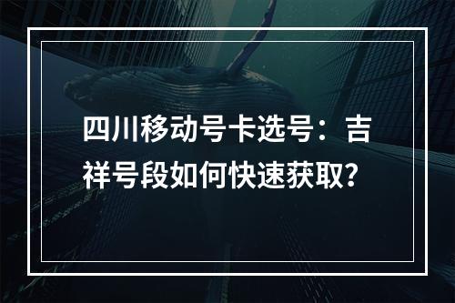四川移动号卡选号：吉祥号段如何快速获取？