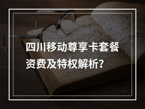 四川移动尊享卡套餐资费及特权解析？