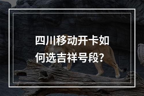 四川移动开卡如何选吉祥号段？