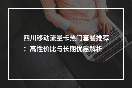 四川移动流量卡热门套餐推荐：高性价比与长期优惠解析
