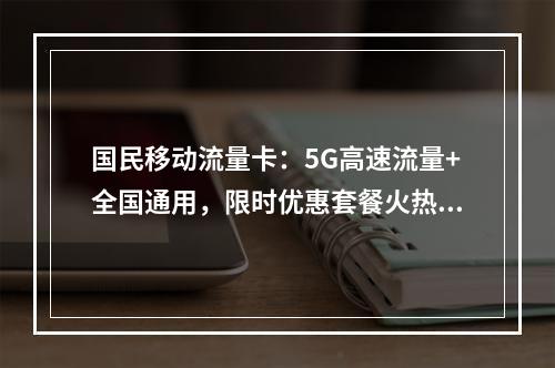 国民移动流量卡：5G高速流量+全国通用，限时优惠套餐火热办理中