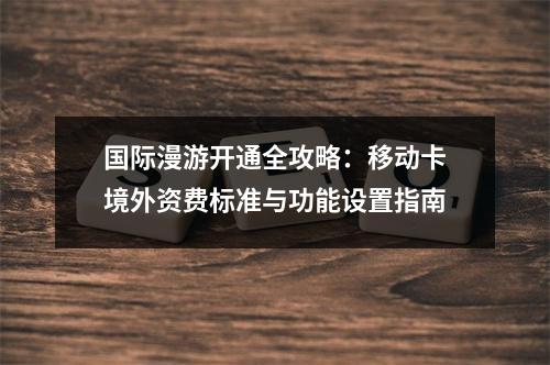 国际漫游开通全攻略：移动卡境外资费标准与功能设置指南