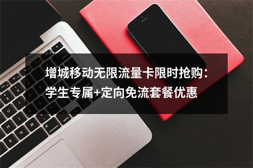 增城移动无限流量卡限时抢购：学生专属+定向免流套餐优惠