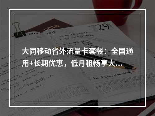 大同移动省外流量卡套餐：全国通用+长期优惠，低月租畅享大流量