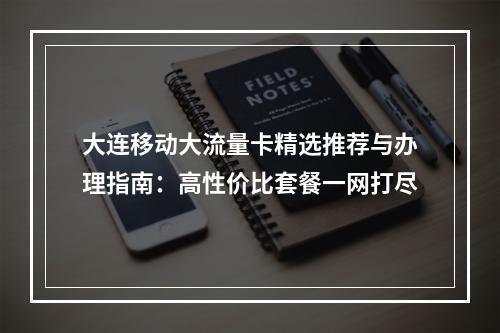 大连移动大流量卡精选推荐与办理指南：高性价比套餐一网打尽
