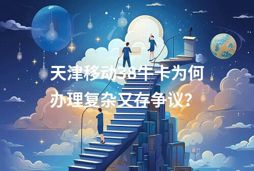 天津移动38牛卡为何办理复杂又存争议？