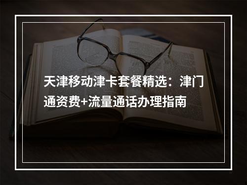 天津移动津卡套餐精选：津门通资费+流量通话办理指南