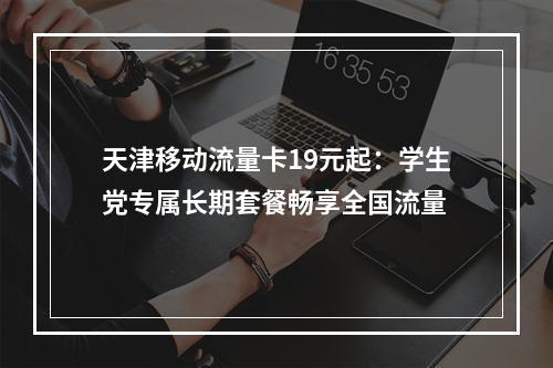 天津移动流量卡19元起：学生党专属长期套餐畅享全国流量