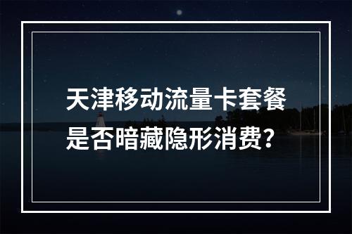 天津移动流量卡套餐是否暗藏隐形消费？