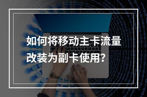如何将移动主卡流量改装为副卡使用？