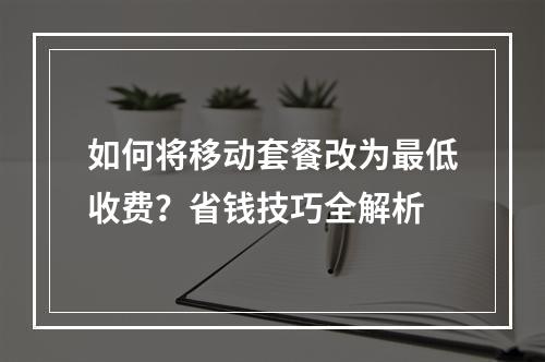如何将移动套餐改为最低收费？省钱技巧全解析