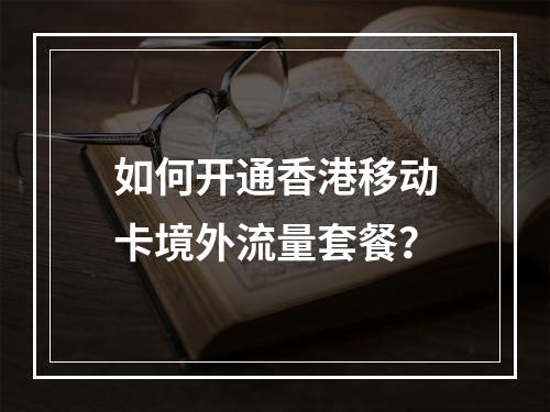 如何开通香港移动卡境外流量套餐？