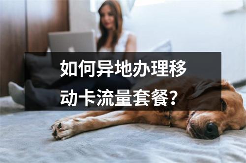 如何异地办理移动卡流量套餐？