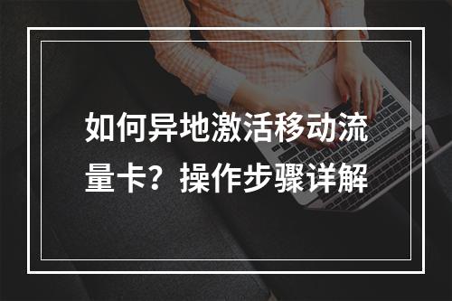 如何异地激活移动流量卡？操作步骤详解