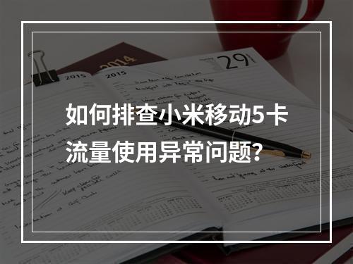 如何排查小米移动5卡流量使用异常问题？
